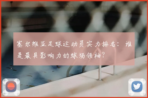 塞尔维亚足球运动员实力排名：谁是最具影响力的球场领袖？