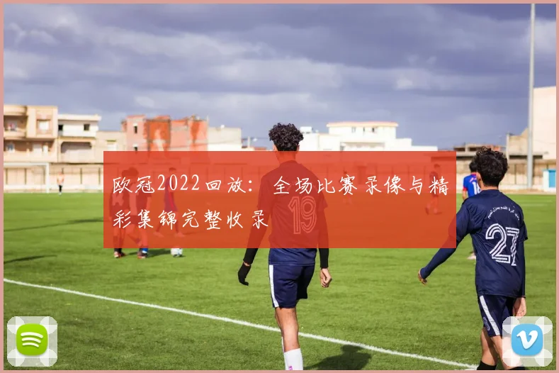 欧冠2022回放：全场比赛录像与精彩集锦完整收录