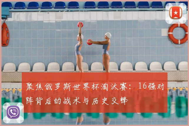 聚焦俄罗斯世界杯淘汰赛：16强对阵背后的战术与历史交锋