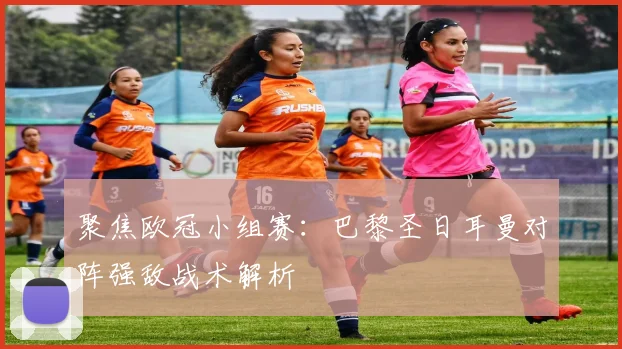 聚焦欧冠小组赛：巴黎圣日耳曼对阵强敌战术解析