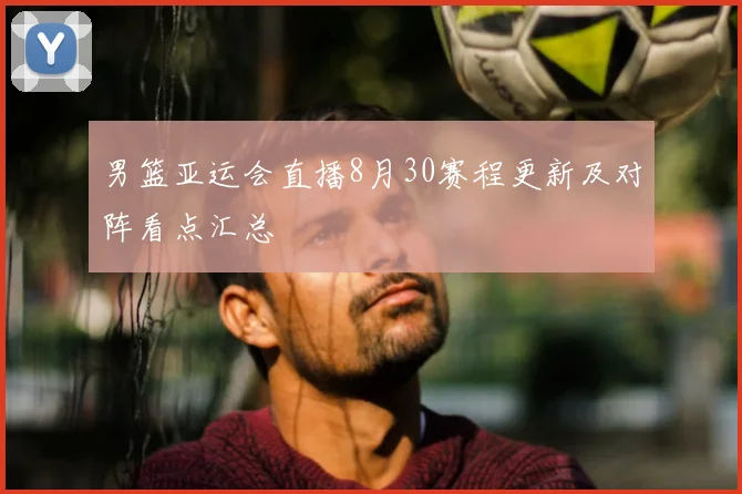 男篮亚运会直播8月30赛程更新及对阵看点汇总