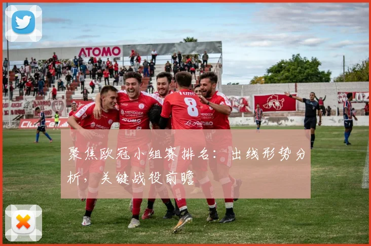 聚焦欧冠小组赛排名：出线形势分析，关键战役前瞻