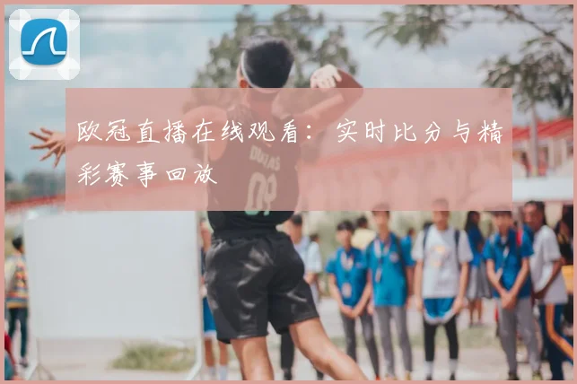 欧冠直播在线观看：实时比分与精彩赛事回放