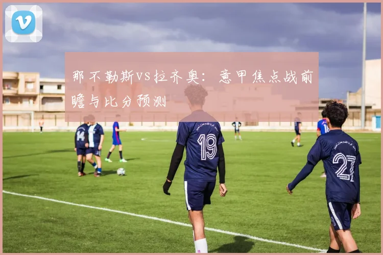 那不勒斯vs拉齐奥：意甲焦点战前瞻与比分预测