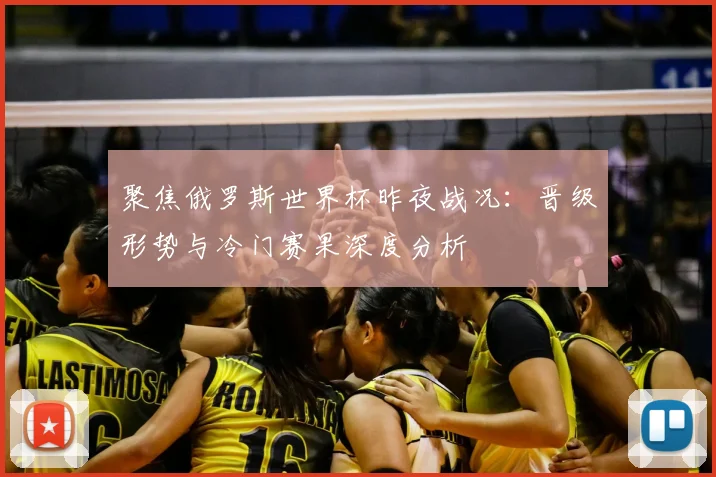 聚焦俄罗斯世界杯昨夜战况：晋级形势与冷门赛果深度分析