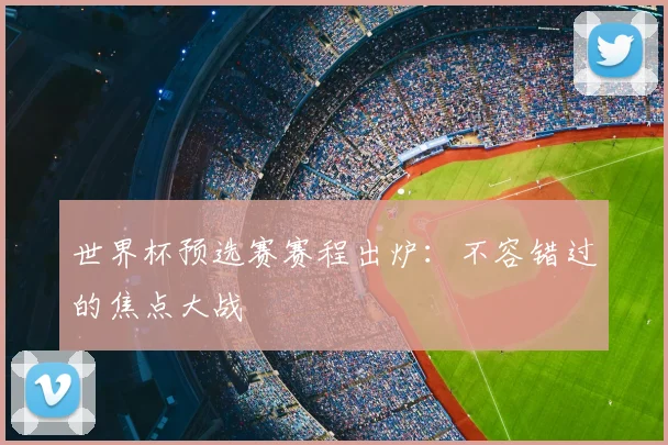 世界杯预选赛赛程出炉:不容错过的焦点大战