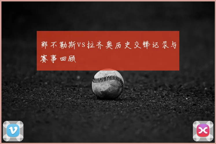 那不勒斯vs拉齐奥历史交锋记录与赛事回顾