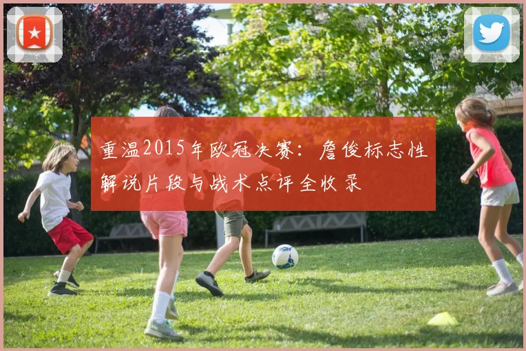 重温2015年欧冠决赛：詹俊标志性解说片段与战术点评全收录