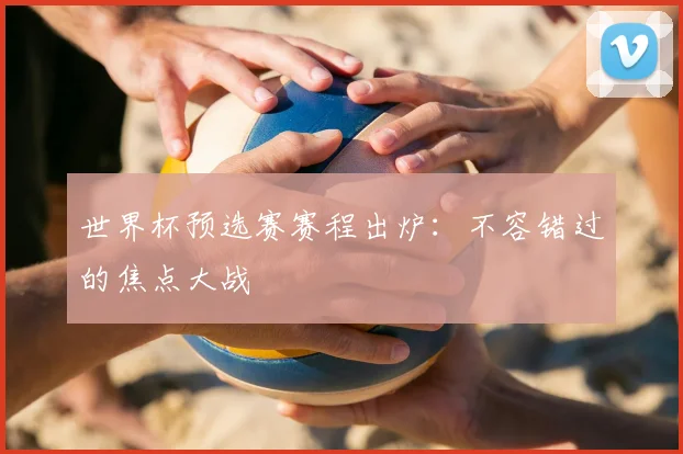 世界杯预选赛赛程出炉：不容错过的焦点大战