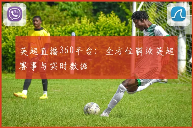 英超直播360平台：全方位解读英超赛事与实时数据
