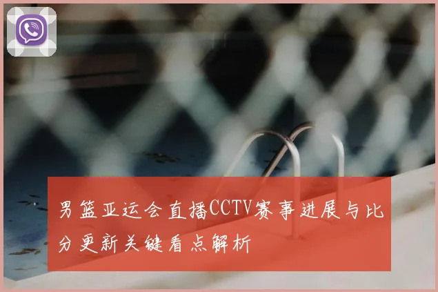 男篮亚运会直播CCTV赛事进展与比分更新关键看点解析