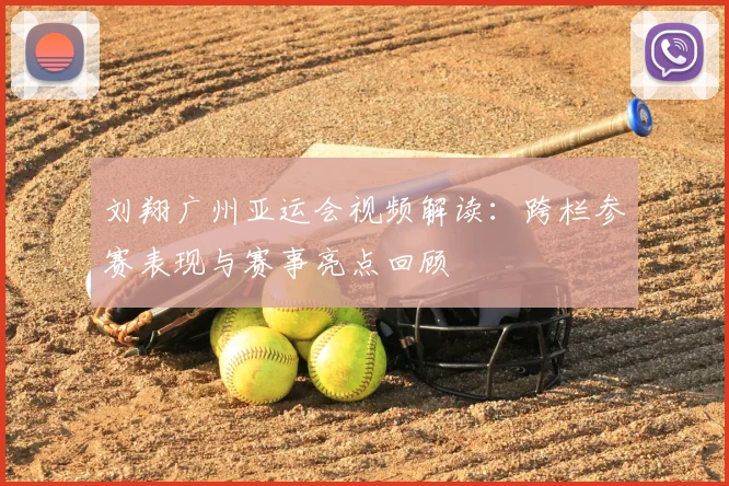 刘翔广州亚运会视频解读：跨栏参赛表现与赛事亮点回顾