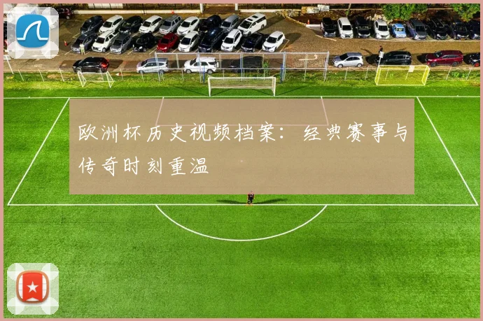 欧洲杯历史视频档案：经典赛事与传奇时刻重温