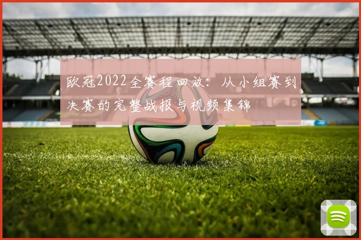 欧冠2022全赛程回放：从小组赛到决赛的完整战报与视频集锦