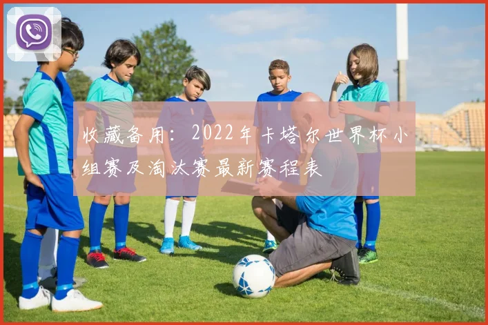 收藏备用：2022年卡塔尔世界杯小组赛及淘汰赛最新赛程表