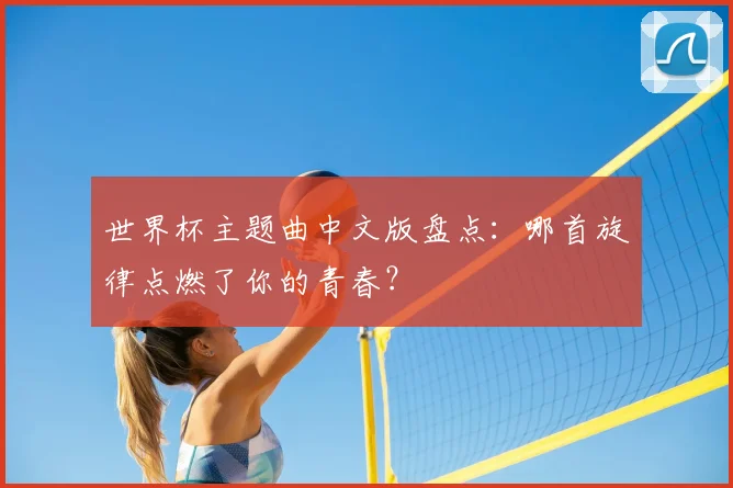 世界杯主题曲中文版盘点：哪首旋律点燃了你的青春？