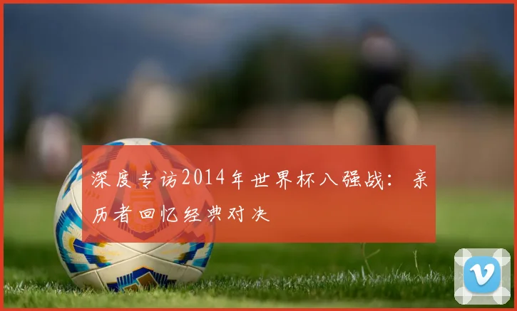 深度专访2014年世界杯八强战：亲历者回忆经典对决
