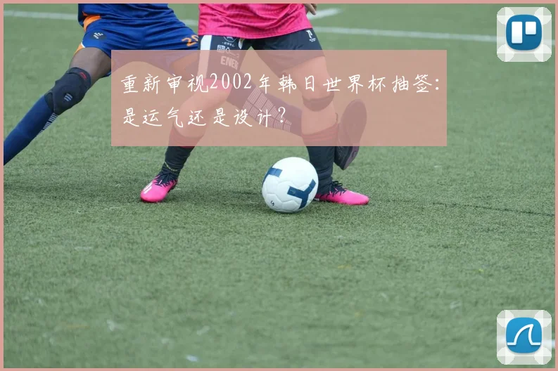 重新审视2002年韩日世界杯抽签：是运气还是设计？