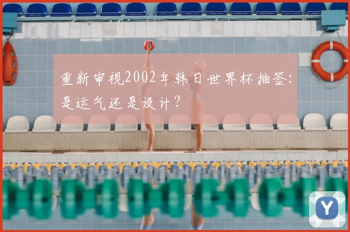 重新审视2002年韩日世界杯抽签：是运气还是设计？