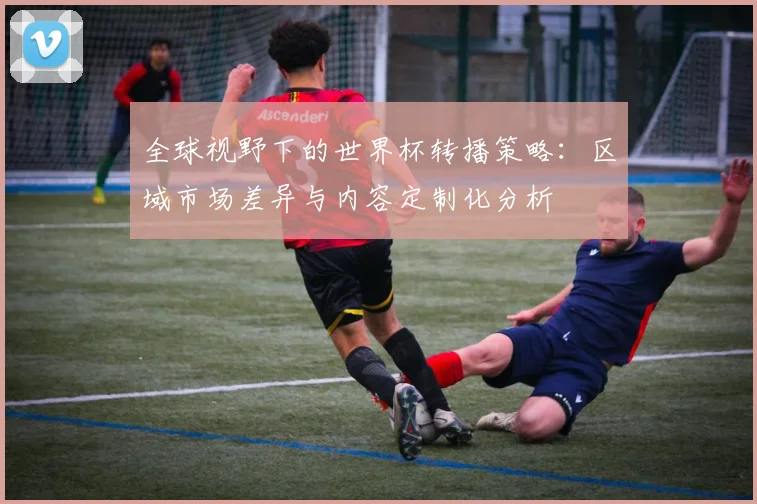 全球视野下的世界杯转播策略：区域市场差异与内容定制化分析
