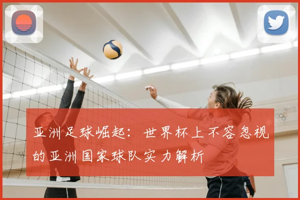 亚洲足球崛起：世界杯上不容忽视的亚洲国家球队实力解析