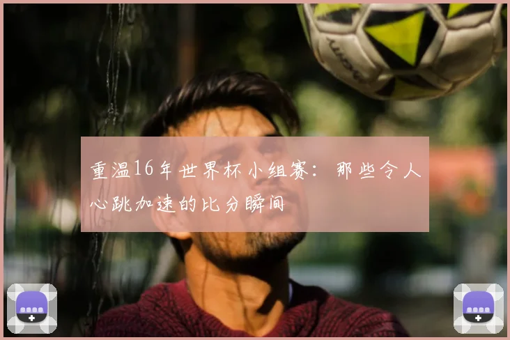 重温16年世界杯小组赛：那些令人心跳加速的比分瞬间