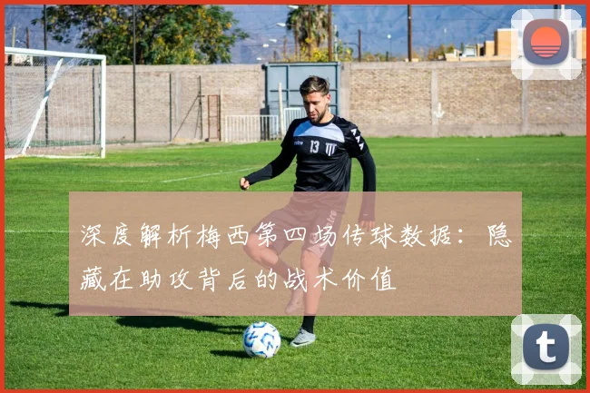 深度解析梅西第四场传球数据：隐藏在助攻背后的战术价值