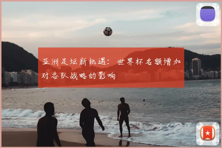 亚洲足坛新机遇：世界杯名额增加对各队战略的影响