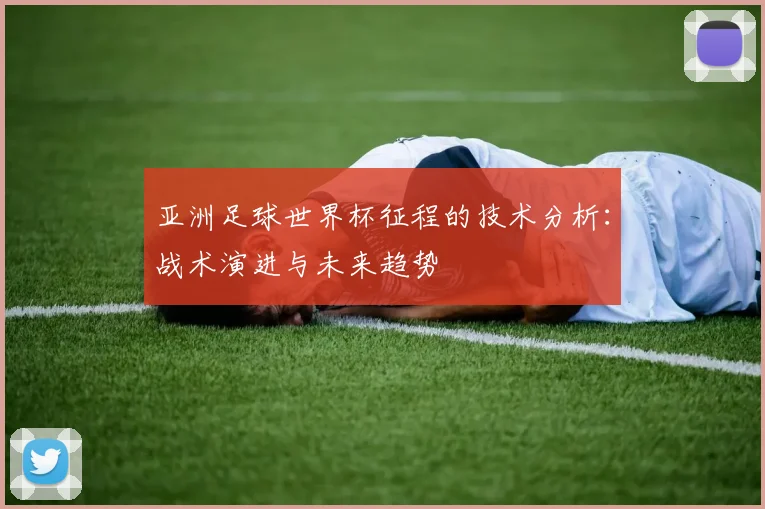 亚洲足球世界杯征程的技术分析：战术演进与未来趋势