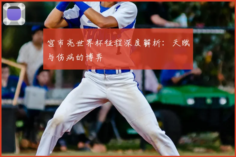 宫市亮世界杯征程深度解析：天赋与伤病的博弈