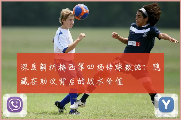 深度解析梅西第四场传球数据：隐藏在助攻背后的战术价值