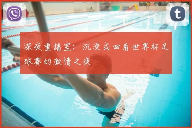 深夜重播室：沉浸式回看世界杯足球赛的激情之夜