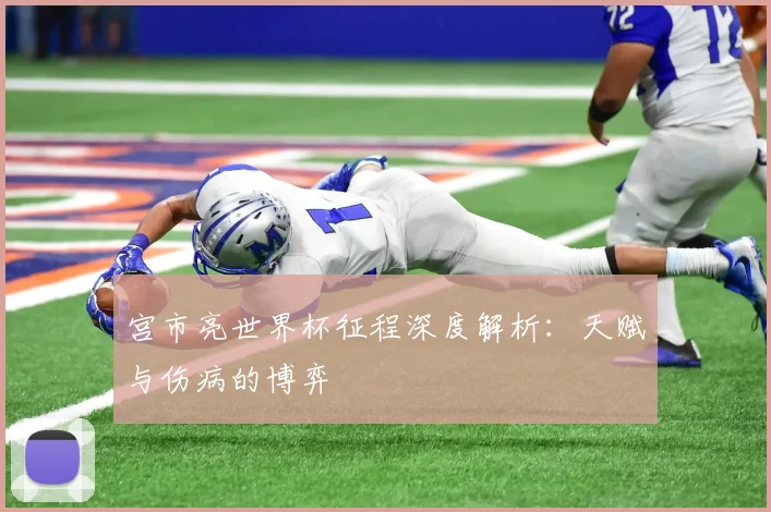 宫市亮世界杯征程深度解析：天赋与伤病的博弈