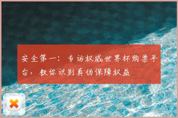 安全第一：专访权威世界杯购票平台，教你识别真伪保障权益
