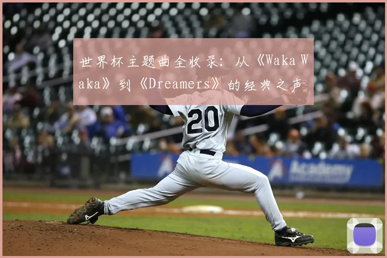 世界杯主题曲全收录:从《Waka Waka》到《Dreamers》的经典之声
