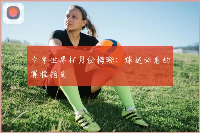 今年世界杯月份揭晓：球迷必看的赛程指南
