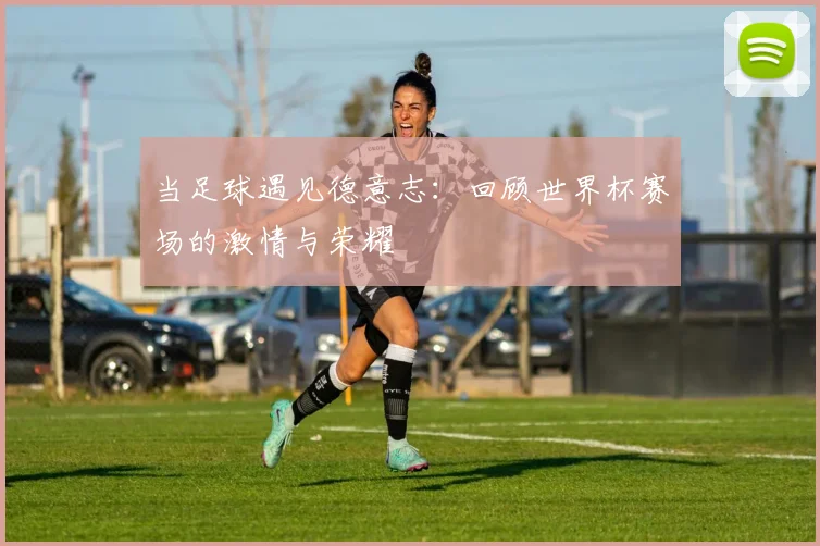 当足球遇见德意志：回顾世界杯赛场的激情与荣耀