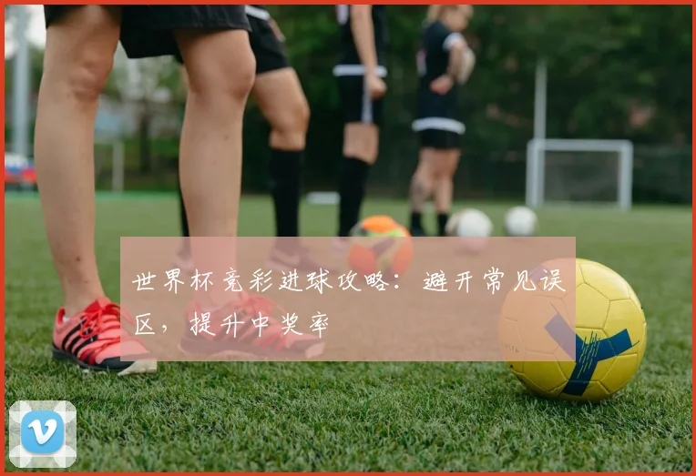 世界杯竞彩进球攻略：避开常见误区，提升中奖率