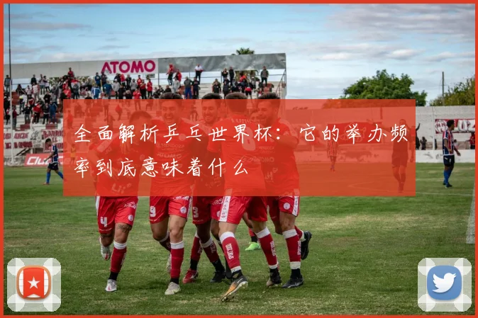 全面解析乒乓世界杯：它的举办频率到底意味着什么