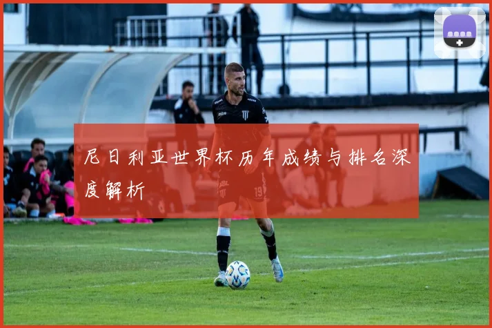 尼日利亚世界杯历年成绩与排名深度解析