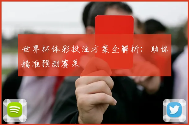 世界杯体彩投注方案全解析：助你精准预测赛果