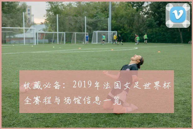 收藏必备：2019年法国女足世界杯全赛程与场馆信息一览