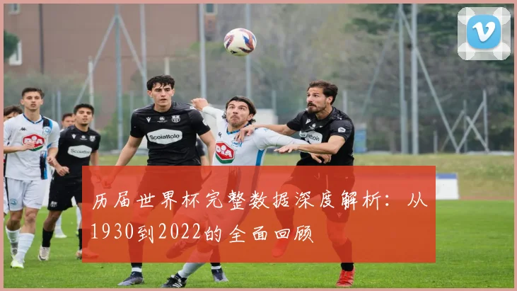 历届世界杯完整数据深度解析：从1930到2022的全面回顾