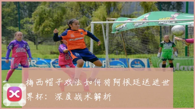 梅西帽子戏法如何将阿根廷送进世界杯：深度战术解析