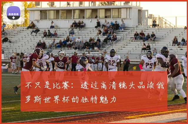 不只是比赛：透过高清镜头品读俄罗斯世界杯的独特魅力