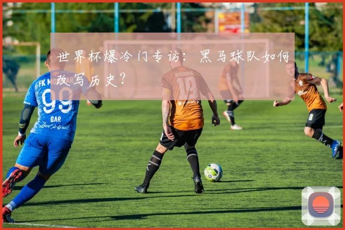 世界杯爆冷门专访：黑马球队如何改写历史？