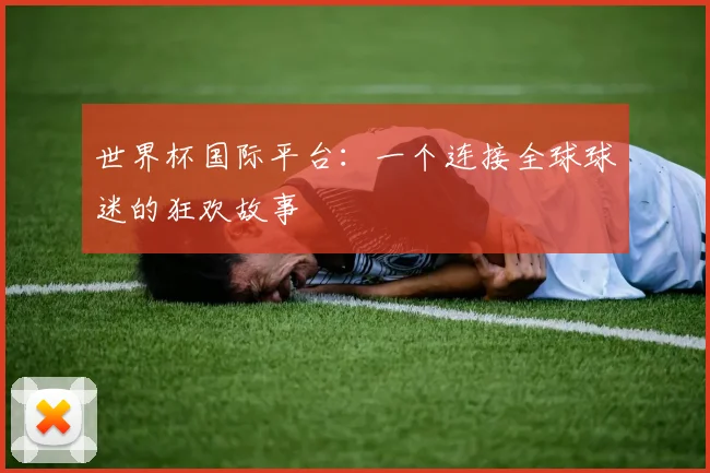世界杯国际平台：一个连接全球球迷的狂欢故事