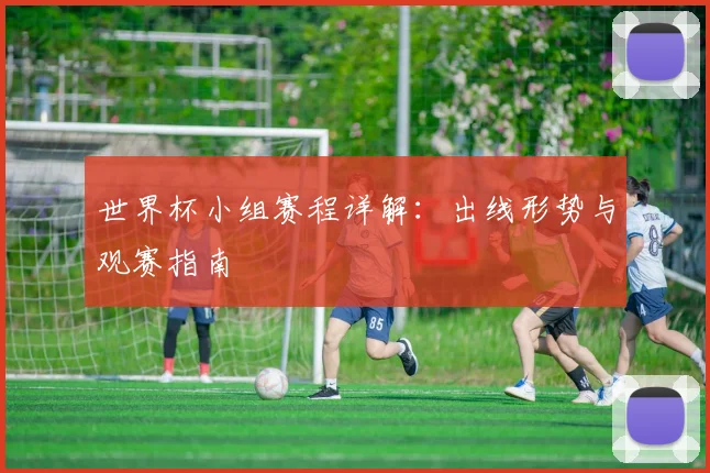 世界杯小组赛程详解：出线形势与观赛指南