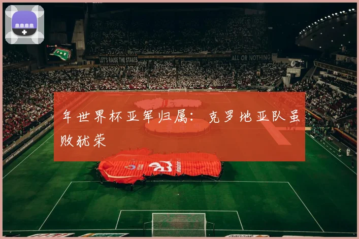 年世界杯亚军归属：克罗地亚队虽败犹荣