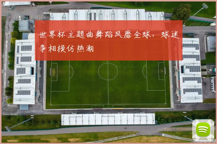 世界杯主题曲舞蹈风靡全球，球迷争相模仿热潮